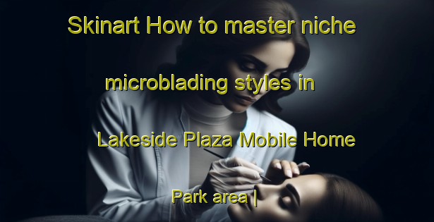 Skinart How to master niche microblading styles in Lakeside Plaza Mobile Home Park area | MicrobladingTraining | MicrobladingClasses | SkinartTraining-United States